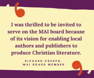 I was thrilled to be invited to serve on the MAI board because of its vision for enabling local authors and publishers to produce Christian literature. Richard Crespo, MAI board member